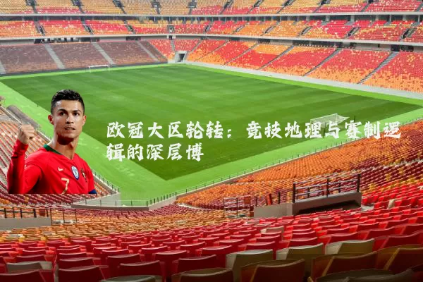 欧冠大区轮转：竞技地理与赛制逻辑的深层博弈