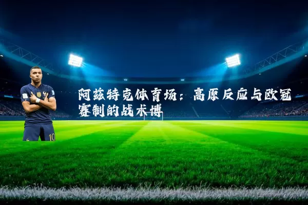 阿兹特克体育场：高原反应与欧冠赛制的战术博弈