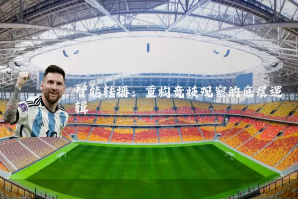 智能转播:重构竞技观察的底层逻辑