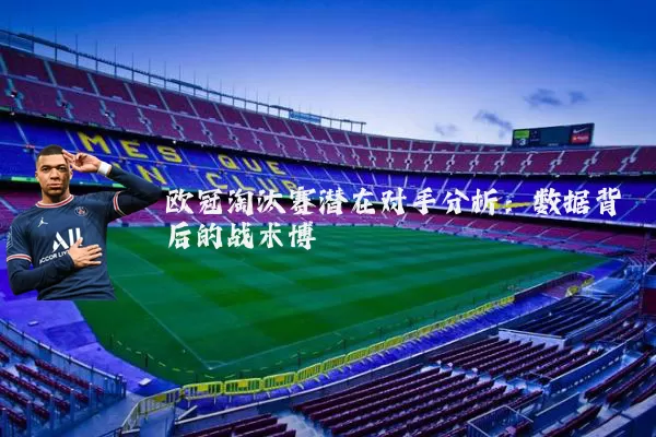 欧冠淘汰赛潜在对手分析：数据背后的战术博弈