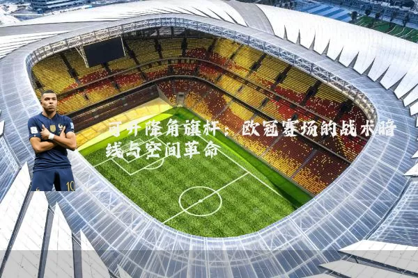 可升降角旗杆：欧冠赛场的战术暗线与空间革命