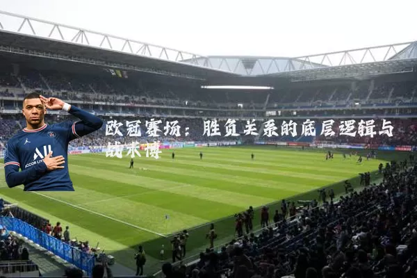 欧冠赛场:胜负关系的底层逻辑与战术博弈