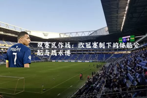 双赛区作战：欧冠赛制下的体能分配与战术博弈