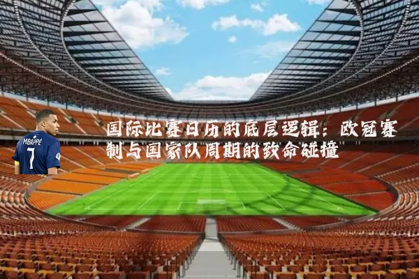 国际比赛日历的底层逻辑:欧冠赛制与国家队周期的致命碰撞