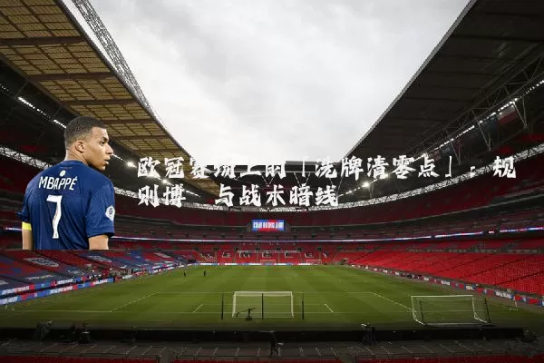 欧冠赛场上的「洗牌清零点」:规则博弈与战术暗线