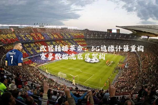 欧冠转播革命:5G边缘计算重构赛事数据流底层架构