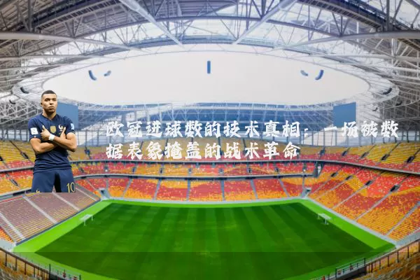 欧冠进球数的技术真相：一场被数据表象掩盖的战术革命
