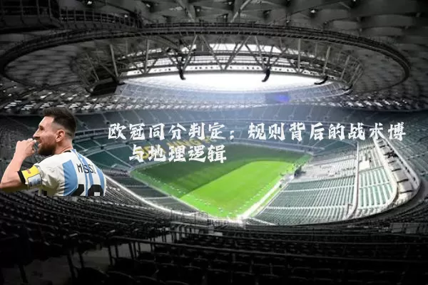 欧冠同分判定:规则背后的战术博弈与地理逻辑